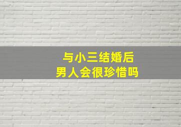 与小三结婚后男人会很珍惜吗