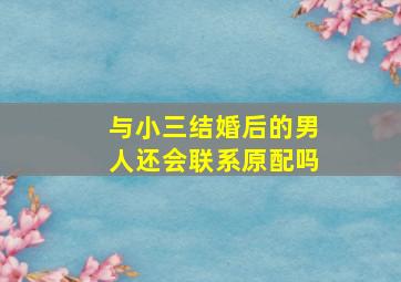 与小三结婚后的男人还会联系原配吗