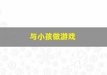 与小孩做游戏