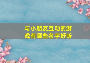 与小朋友互动的游戏有哪些名字好听