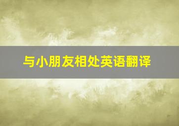 与小朋友相处英语翻译