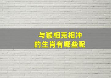 与猴相克相冲的生肖有哪些呢