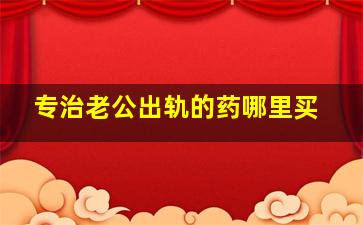 专治老公出轨的药哪里买