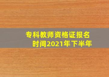 专科教师资格证报名时间2021年下半年