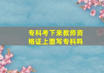 专科考下来教师资格证上面写专科吗