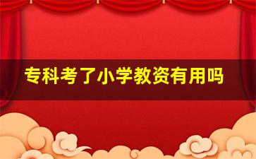 专科考了小学教资有用吗