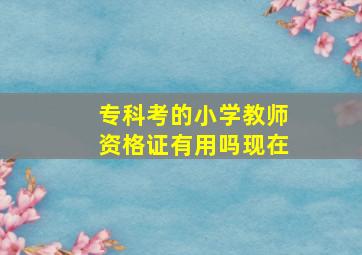 专科考的小学教师资格证有用吗现在