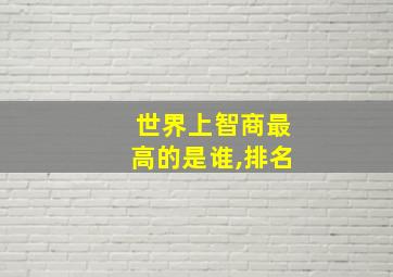 世界上智商最高的是谁,排名