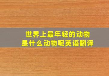 世界上最年轻的动物是什么动物呢英语翻译