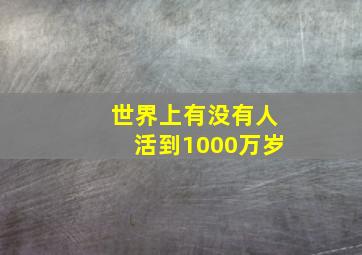 世界上有没有人活到1000万岁