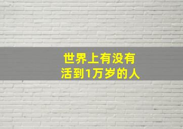 世界上有没有活到1万岁的人