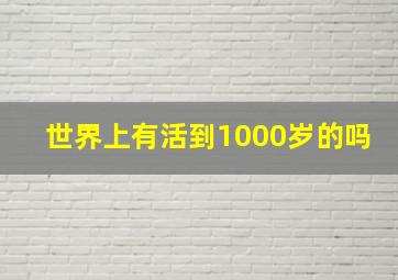 世界上有活到1000岁的吗