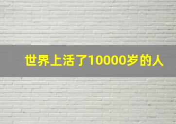 世界上活了10000岁的人