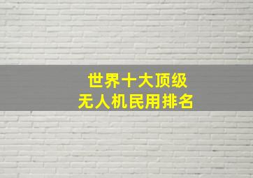 世界十大顶级无人机民用排名