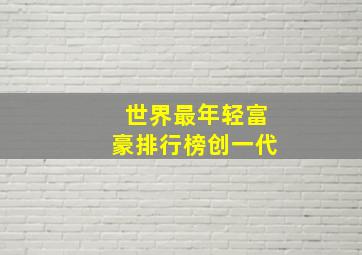 世界最年轻富豪排行榜创一代