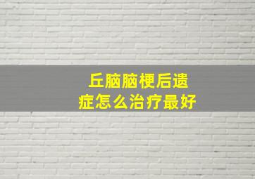 丘脑脑梗后遗症怎么治疗最好