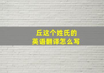 丘这个姓氏的英语翻译怎么写