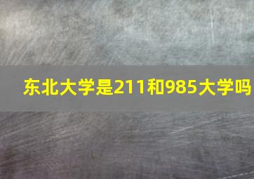 东北大学是211和985大学吗