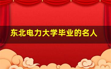 东北电力大学毕业的名人