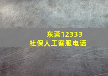 东莞12333社保人工客服电话