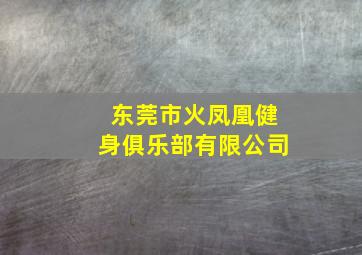 东莞市火凤凰健身俱乐部有限公司