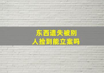 东西遗失被别人捡到能立案吗