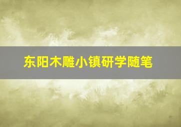 东阳木雕小镇研学随笔