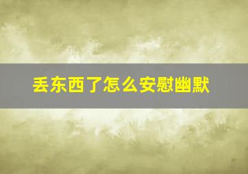 丢东西了怎么安慰幽默