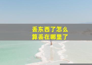 丢东西了怎么算丢在哪里了