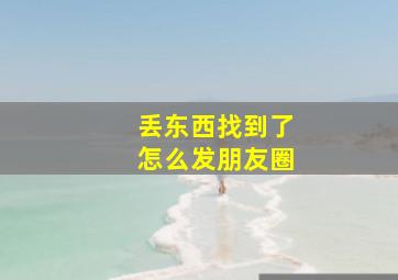 丢东西找到了怎么发朋友圈