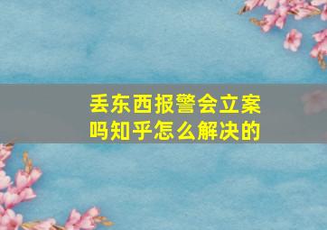 丢东西报警会立案吗知乎怎么解决的