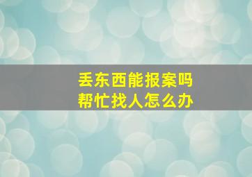 丢东西能报案吗帮忙找人怎么办