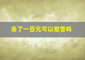 丢了一百元可以报警吗