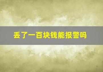 丢了一百块钱能报警吗