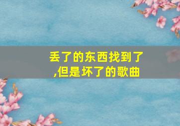 丢了的东西找到了,但是坏了的歌曲