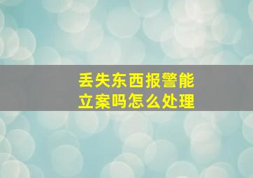 丢失东西报警能立案吗怎么处理