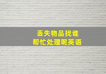 丢失物品找谁帮忙处理呢英语