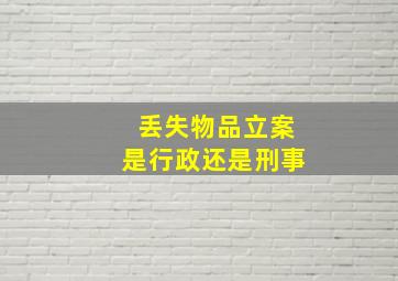 丢失物品立案是行政还是刑事