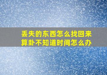 丢失的东西怎么找回来算卦不知道时间怎么办