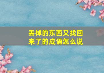 丢掉的东西又找回来了的成语怎么说