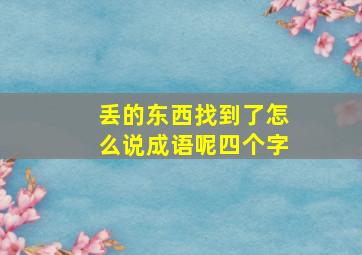 丢的东西找到了怎么说成语呢四个字