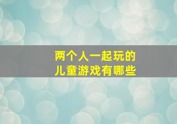 两个人一起玩的儿童游戏有哪些