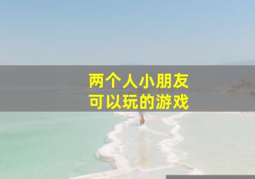 两个人小朋友可以玩的游戏