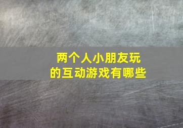 两个人小朋友玩的互动游戏有哪些