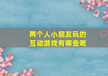 两个人小朋友玩的互动游戏有哪些呢