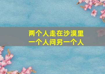 两个人走在沙漠里一个人问另一个人