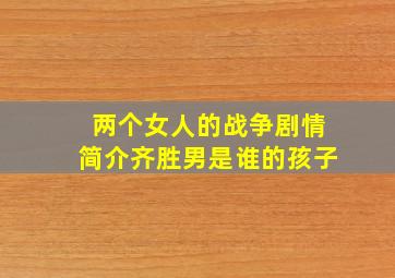 两个女人的战争剧情简介齐胜男是谁的孩子