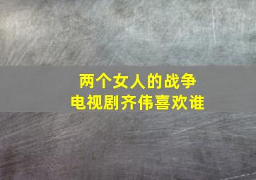 两个女人的战争电视剧齐伟喜欢谁