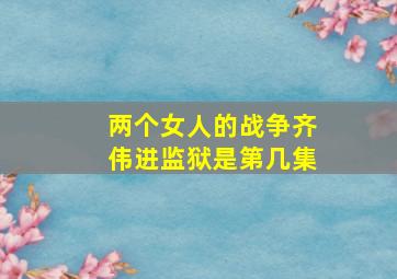 两个女人的战争齐伟进监狱是第几集