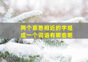 两个意思相近的字组成一个词语有哪些呢